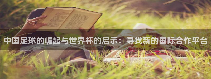 世界杯决赛直播：中国足球的崛起与世界杯的启示：寻找新的国际合作平台